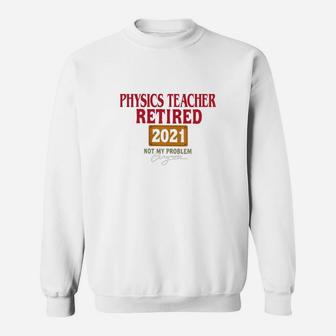 Physics Teacher Retired 2021 Not My Problem Anymore Funny Saying Job Title Sweat Shirt - Seseable