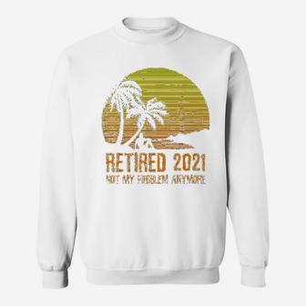 Retired 2021 Not My Problem Anymore Vintage Retirement Gift Sweat Shirt - Seseable