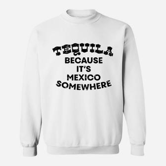 Tequila Because Its Mexico Somewhere Funny Drinking Gift Sweat Shirt - Seseable