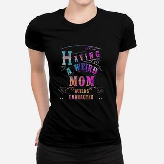 Having A Weird Mom Builds Character Funny Women And Mom Gifts Ladies Tee - Seseable
