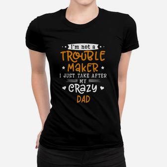 I Am Not A Trouble Maker I Just Take After My Crazy Dad Funny Saying Family Gift Ladies Tee - Seseable