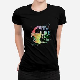 I Know I Play Like A Girl Try To Keep Up Soccer Ladies Tee - Seseable