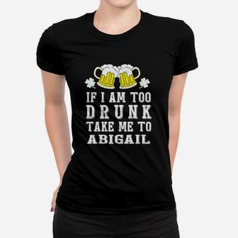 If I Am Too Drunk Take Me To Abigail St Patricks Day Funny Beer Lovers Name Gift Ladies Tee - Seseable