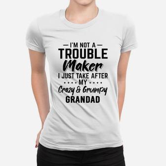 I Am Not A Trouble Maker I Just Take After My Crazy And Grumpy Grandad Funny Grandpa Gift Ladies Tee - Seseable