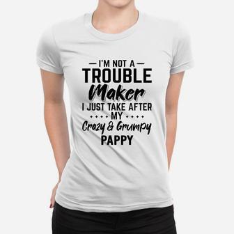 I Am Not A Trouble Maker I Just Take After My Crazy And Grumpy Pappy Funny Grandpa Gift Ladies Tee - Seseable
