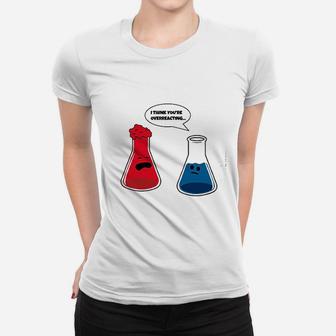 I Think You Are Overreacting Funny Nerd Science Chemistry Ladies Tee - Seseable