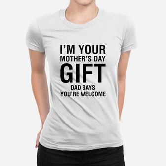 Im Your Mothers Day Gift Dad Says Youre Welcome Ladies Tee - Seseable