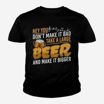 Hey You Dont Make It Bad Take A Large Beer And Make It Bigger Kid T-Shirt - Seseable