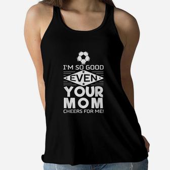 I Am So Good Even Your Mom Cheers For Me Design Soccer Ladies Flowy Tank - Seseable