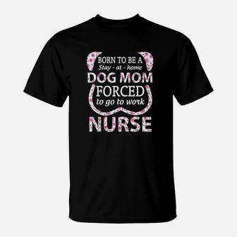 Born To Be A Stay At Home Dog Mom Forced To Go To Work Nurse T-Shirt - Seseable