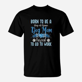 Born To Be A Stay At Home Dog Mom Forced To Go To Work T-Shirt - Seseable