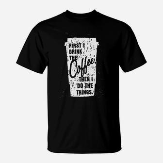 First I Drink The Coffee Then I Do The Things T-Shirt - Seseable