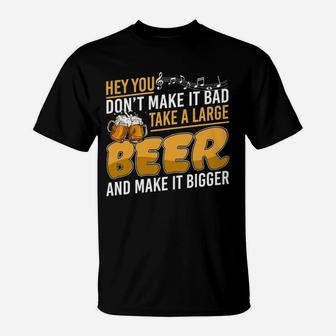 Hey You Dont Make It Bad Take A Large Beer And Make It Bigger T-Shirt - Seseable