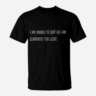 I Am Unable To Quit As I Am Currently Too Legit T-Shirt | Seseable CA