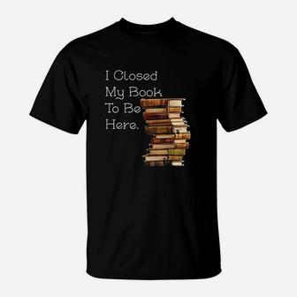 I Closed My Book To Be Here Funny Book Lover Gift T-Shirt | Seseable UK