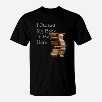 I Closed My Book To Be Here Funny Book Lover Gift T-Shirt | Seseable UK