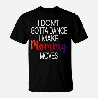 I Dont Gotta Dance I Make Mommy Moves Gift Funny T-Shirt - Seseable