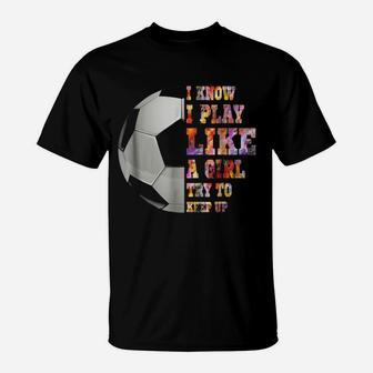 I Know I Play Like A Girl Try To Keep Up Soccer Gift T-Shirt - Seseable