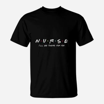 Nurse Nurse I Will Be There For You T-Shirt - Seseable