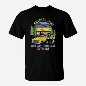 Retired 2020 Not My Problem Anymore Camping Retirement Gift T-Shirt - Seseable