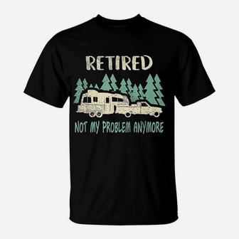Retired Not My Problem Anymore Funny Camping Retirement T-Shirt - Seseable
