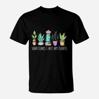 Sometimes I Wet My Plants Succulent Cactus Funny Pun Gift T-Shirt - Seseable