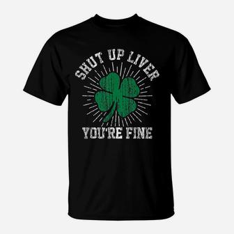 St Patricks Day Shut Up Liver You Are Fine Green Shamrock T-Shirt - Seseable