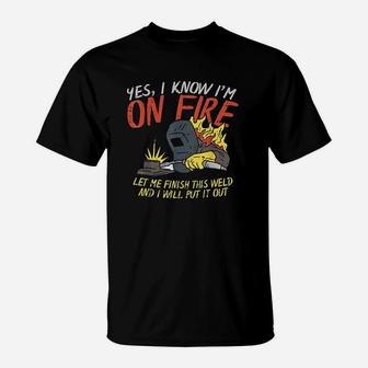Yes I Know Im On Fire Funny Weld Welding Fathers Day Gift T-Shirt - Seseable