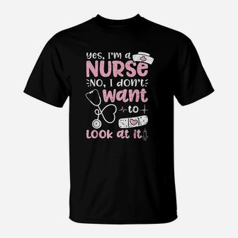 Yes Im A Nurse No I Dont Want To Look At It Nurse Life T-Shirt - Seseable