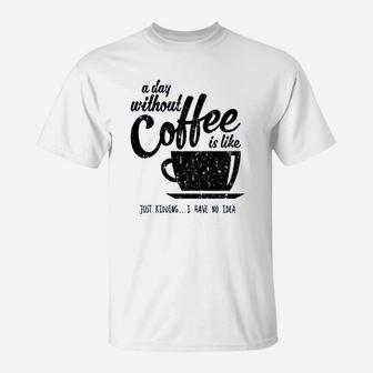 A Day Without Coffee Is Like Just Kidding I Have No Idea T-Shirt - Seseable