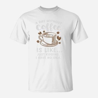 A Day Without Coffee Is Like Just Kidding I Have No Idea T-Shirt - Seseable