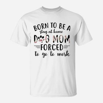 Born To Be A Stay At Home Dog Mom Forced To Go To Work T-Shirt - Seseable