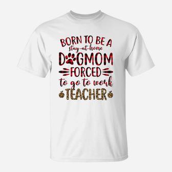 Born To Be A Stay At Home Dog Mom Forced To Go To Work Teacher Black T-Shirt - Seseable