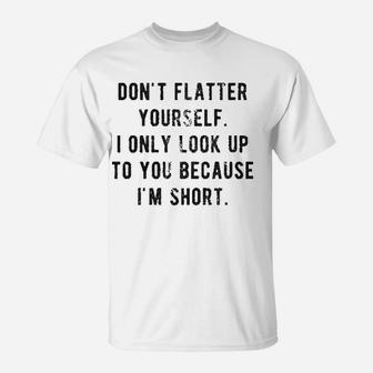 Dont Flatter Yourself I Only Look Up To You Because I Am Short T-Shirt - Seseable