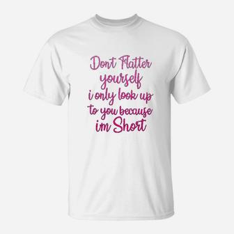 Dont Flatter Yourself Only Look Up To You Because I Am Short T-Shirt - Seseable
