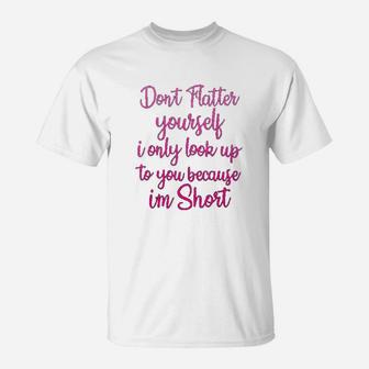 Dont Flatter Yourself Only Look Up To You Because I Am Short T-Shirt - Seseable