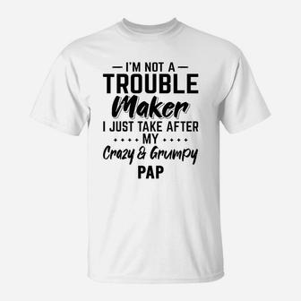 I Am Not A Trouble Maker I Just Take After My Crazy And Grumpy Pap Funny Grandpa Gift T-Shirt - Seseable