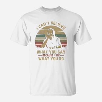 I Can Not Believe What You Say Because I See What You Do T-Shirt - Seseable