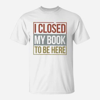 I Closed My Book To Be Here T-Shirt | Seseable UK