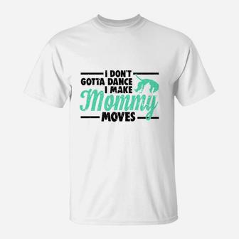 I Dont Gotta Dance I Make Mommy Moves Mom T-Shirt - Seseable