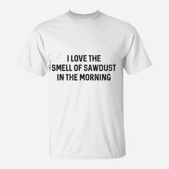 I Love The Smell Of Sawdust In The Morning Funny Woodworking T-Shirt - Seseable