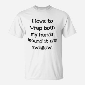 I Love To Wrap Both My Hands Around It And Swallow T-Shirt - Seseable