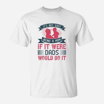 Its Not Easy Being A Mom If It Were Dads Would Do It T-Shirt - Seseable