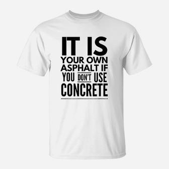 Nice It Is Your Own Asphalt If You Dont Use Concrete T-Shirt - Seseable