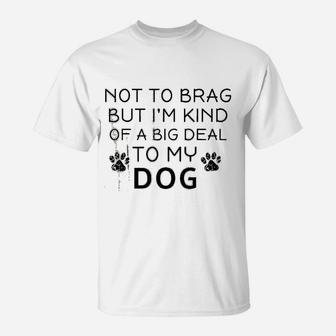 Not To Brag But I Am Kind Of A Big Deal To My Dog Dog Lovers T-Shirt - Seseable
