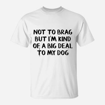 Not To Brag But I Am Kind Of A Big Deal To My Dog T-Shirt - Seseable
