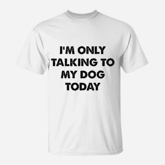 Only Talking To My Dog Today T-Shirt - Seseable