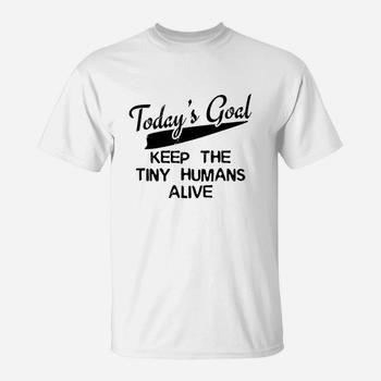 Today's Goal Keep The Tiny Humans Alive Today Funny T-Shirt Today's Goal Keep The Tiny Humans Alive Today Funny T-Shirt