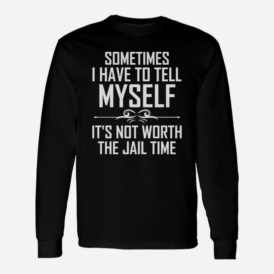 Sometimes I Have To Tell Myself It's Not Worth The Jail Time Long Sleeve T- Shirt | Seseable UK