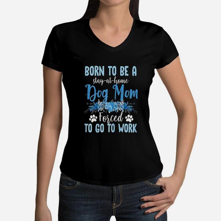 Born To Be A Stay At Home Dog Mom Forced To Go To Work Women V-Neck T-Shirt